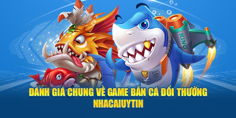 Đánh giá chung về game bắn cá đổi thưởng Nhacaiuytin