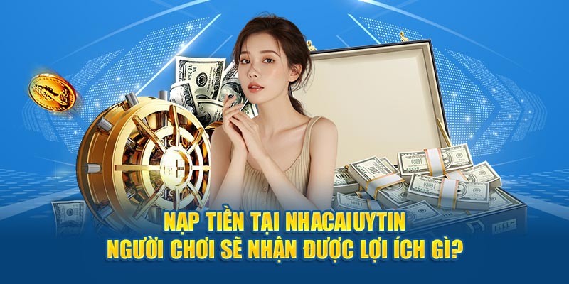 Nạp tiền tại Nhacaiuytin người chơi sẽ nhận được lợi ích gì? 